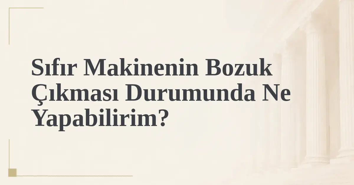 Sıfır Makinenin Bozuk Çıkması Durumunda Ne Yapabilirim?