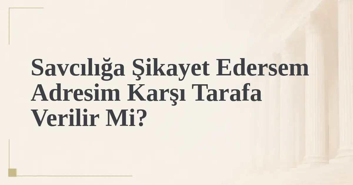 Savcılığa Şikayet Edersem Adresim Karşı Tarafa Verilir Mi?