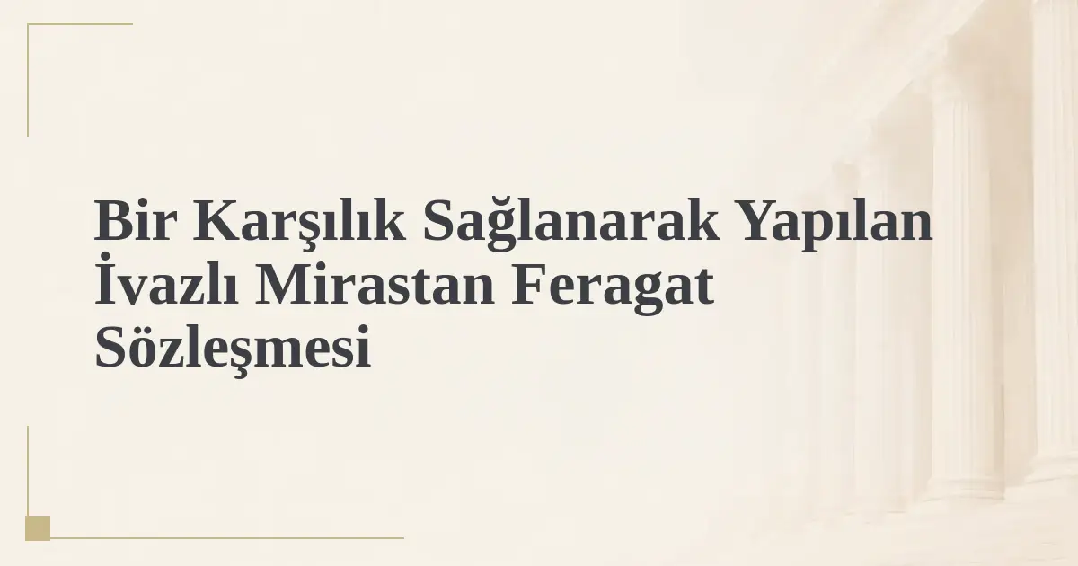 Bir Karşılık Sağlanarak Yapılan İvazlı Mirastan Feragat Sözleşmesi
