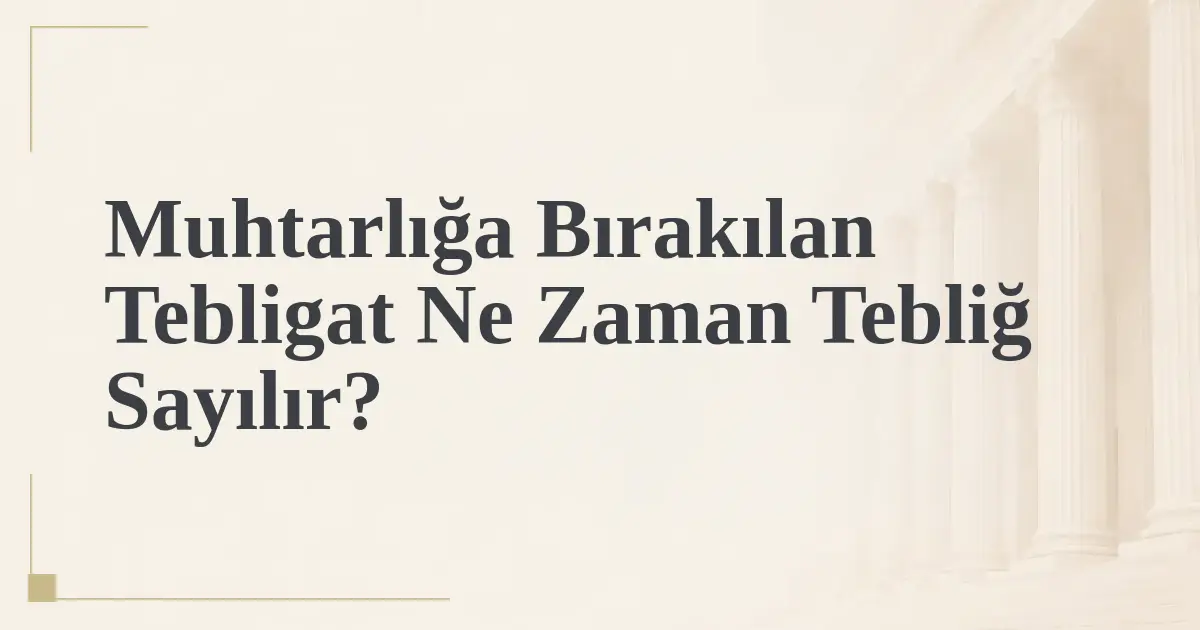 Muhtarlığa Bırakılan Tebligat Ne Zaman Tebliğ Sayılır?