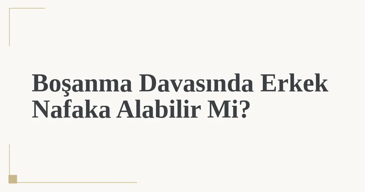 Boşanma Davasında Erkek Nafaka Alabilir Mi?