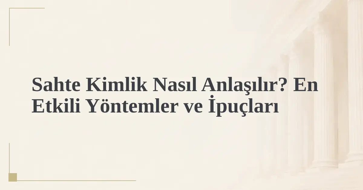 Sahte Kimlik Nasıl Anlaşılır? En Etkili Yöntemler ve İpuçları