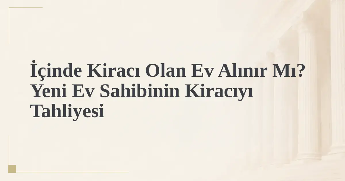 İçinde Kiracı Olan Ev Alınır Mı? Yeni Ev Sahibinin Kiracıyı Tahliyesi