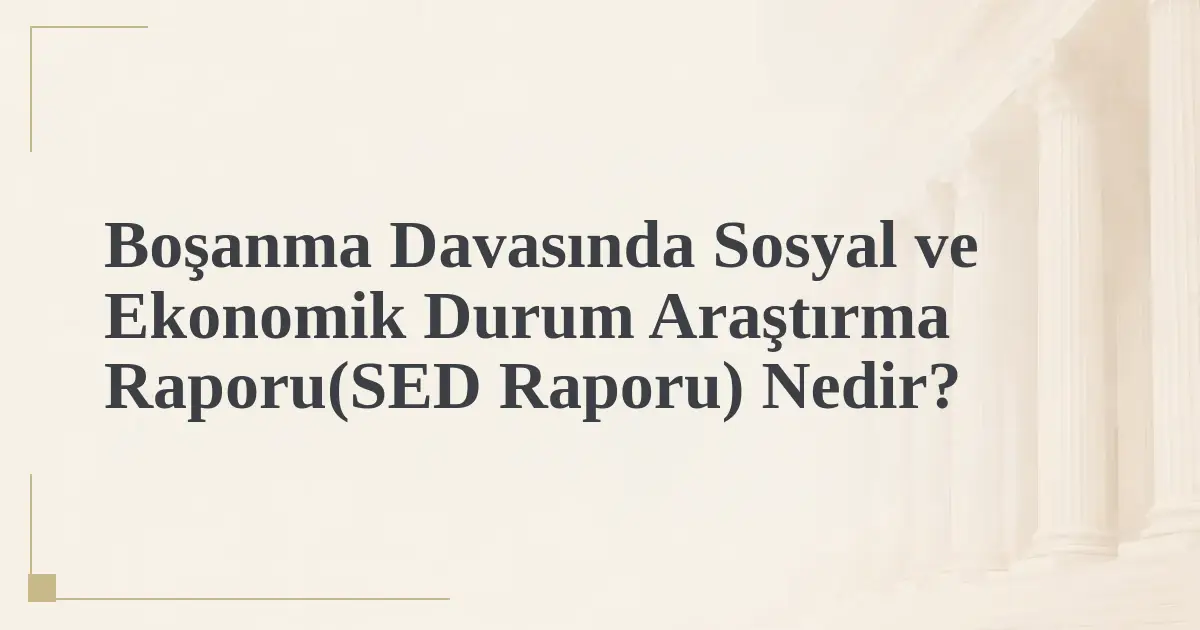 Boşanma Davasında Sosyal ve Ekonomik Durum Araştırma Raporu(SED Raporu) Nedir?