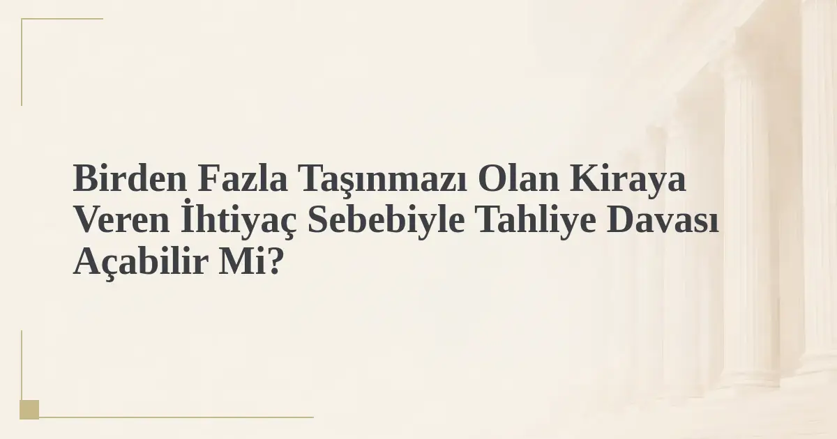 Birden Fazla Taşınmazı Olan Kiraya Veren İhtiyaç Sebebiyle Tahliye Davası Açabilir Mi?