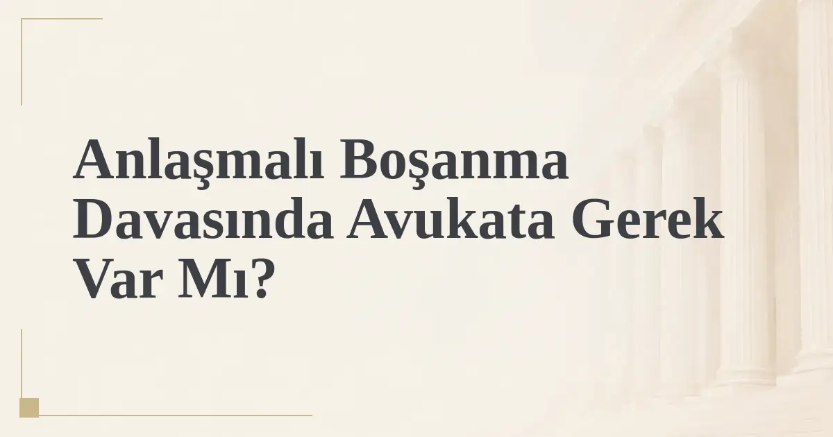 Anlaşmalı Boşanma Davasında Avukata Gerek Var Mı?