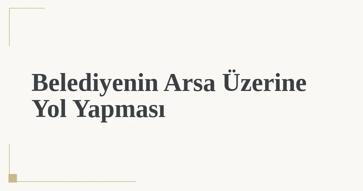 Belediyenin Arsa Üzerine Yol Yapması