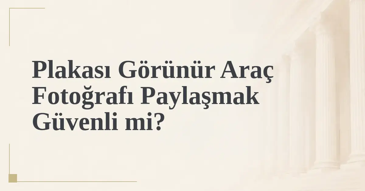 Plakası Görünür Araç Fotoğrafı Paylaşmak Güvenli mi?