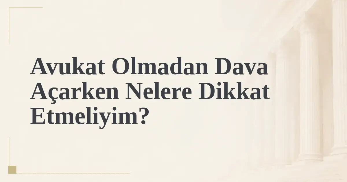 Avukat Olmadan Dava Açarken Nelere Dikkat Etmeliyim?