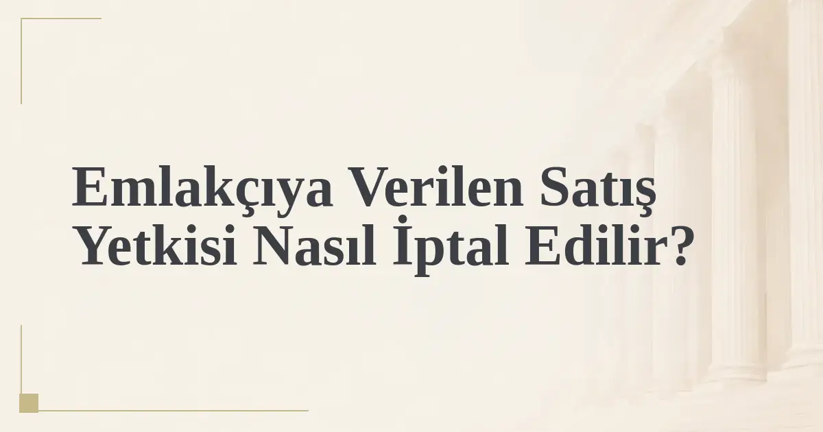 Emlakçıya Verilen Satış Yetkisi Nasıl İptal Edilir?