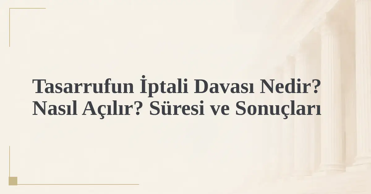 Tasarrufun İptali Davası Nedir? Nasıl Açılır? Süresi ve Sonuçları