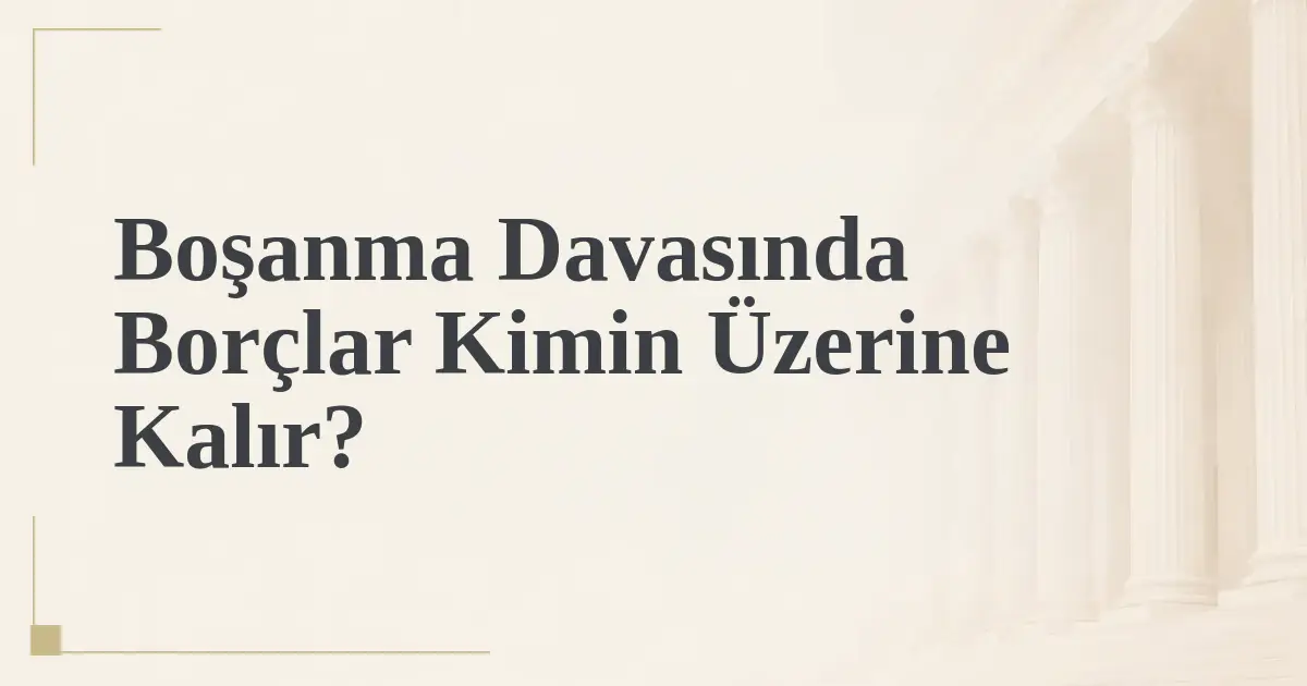 Boşanma Davasında Borçlar Kimin Üzerine Kalır?