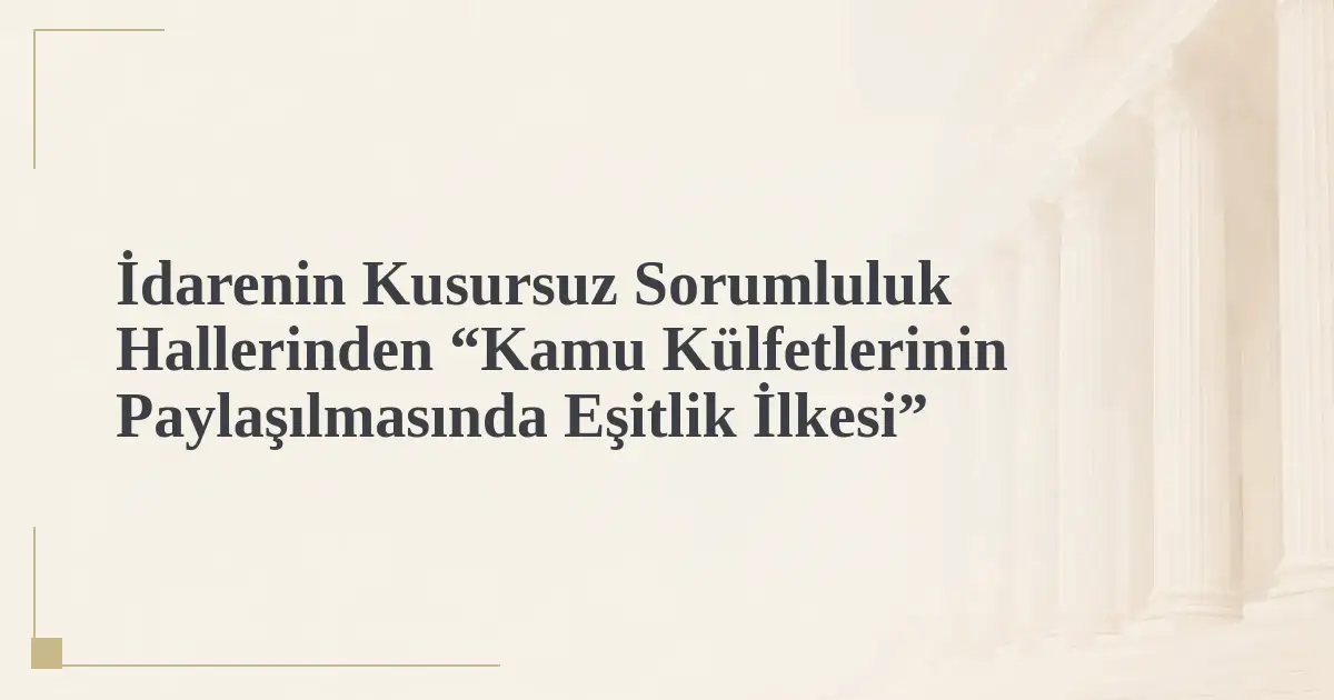 İdarenin Kusursuz Sorumluluk Hallerinden “Kamu Külfetlerinin Paylaşılmasında Eşitlik İlkesi”