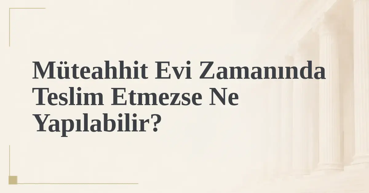 Müteahhit Evi Zamanında Teslim Etmezse Ne Yapılabilir?