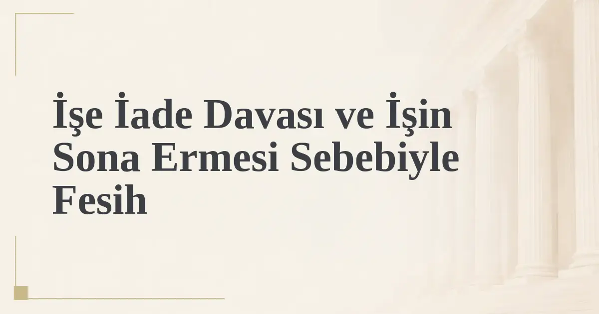 İşe İade Davası ve İşin Sona Ermesi Sebebiyle Fesih