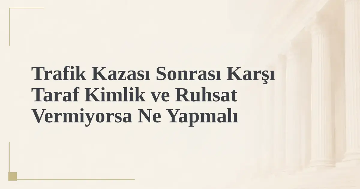 Trafik Kazası Sonrası Karşı Taraf Kimlik ve Ruhsat Vermiyorsa Ne Yapmalı