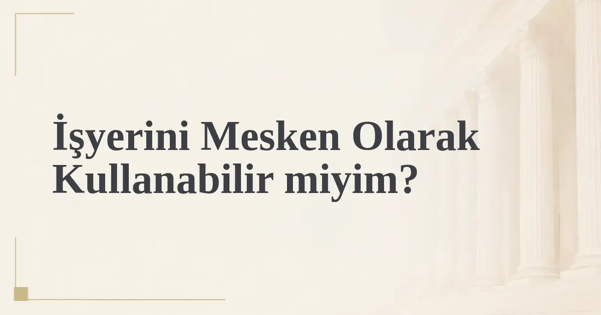 İşyerini Mesken Olarak Kullanabilir miyim?