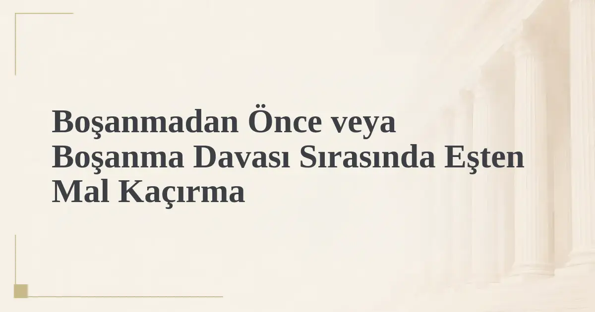 Boşanmadan Önce veya Boşanma Davası Sırasında Eşten Mal Kaçırma