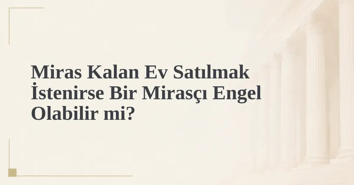 Miras Kalan Ev Satılmak İstenirse Bir Mirasçı Engel Olabilir mi?
