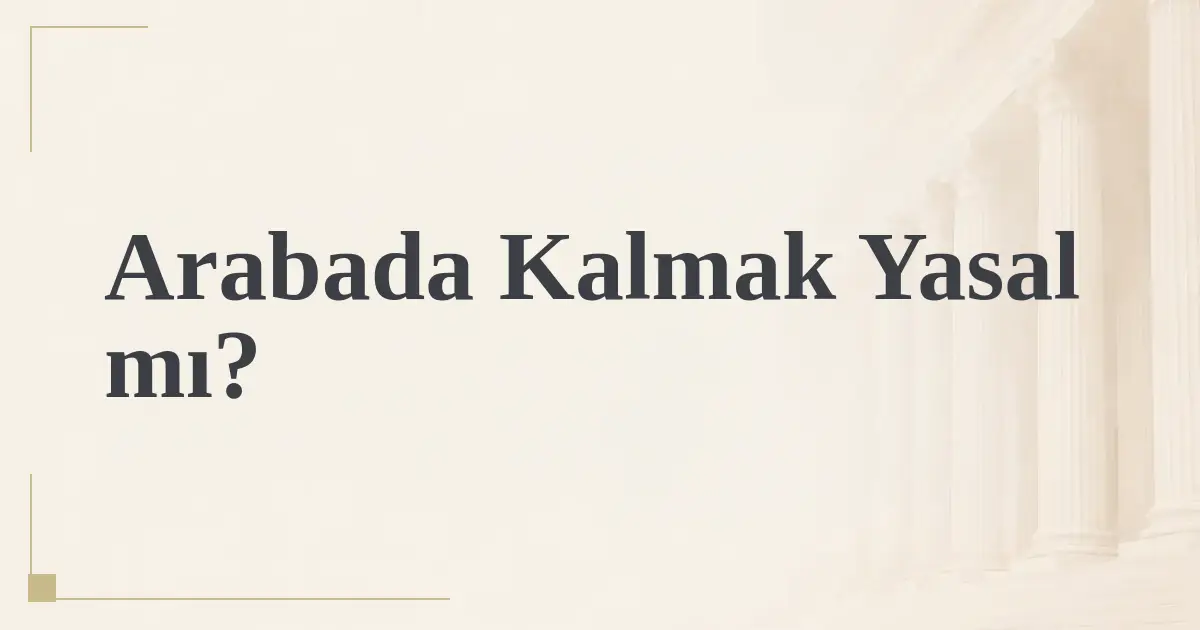 Arabada Kalmak Yasal mı?