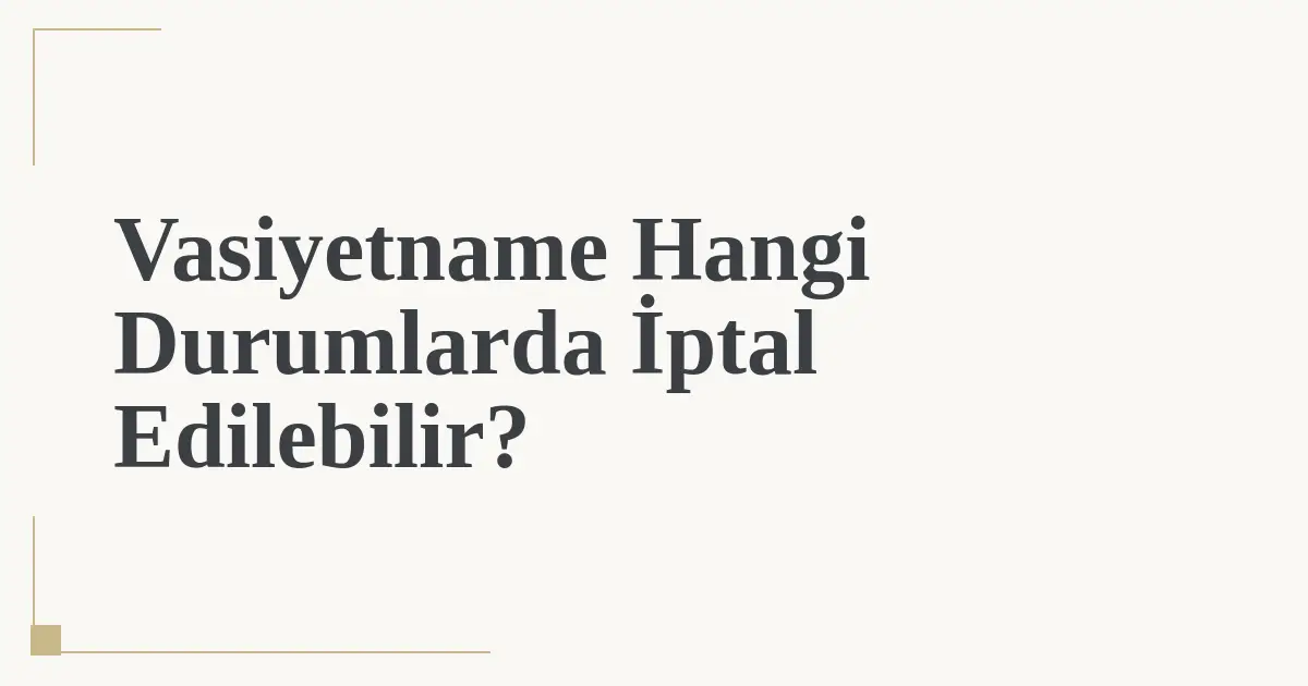 Vasiyetname Hangi Durumlarda İptal Edilebilir?