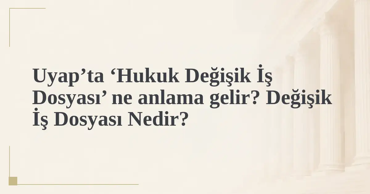 Uyap’ta ‘Hukuk Değişik İş Dosyası’ ne anlama gelir? Değişik İş Dosyası Nedir?