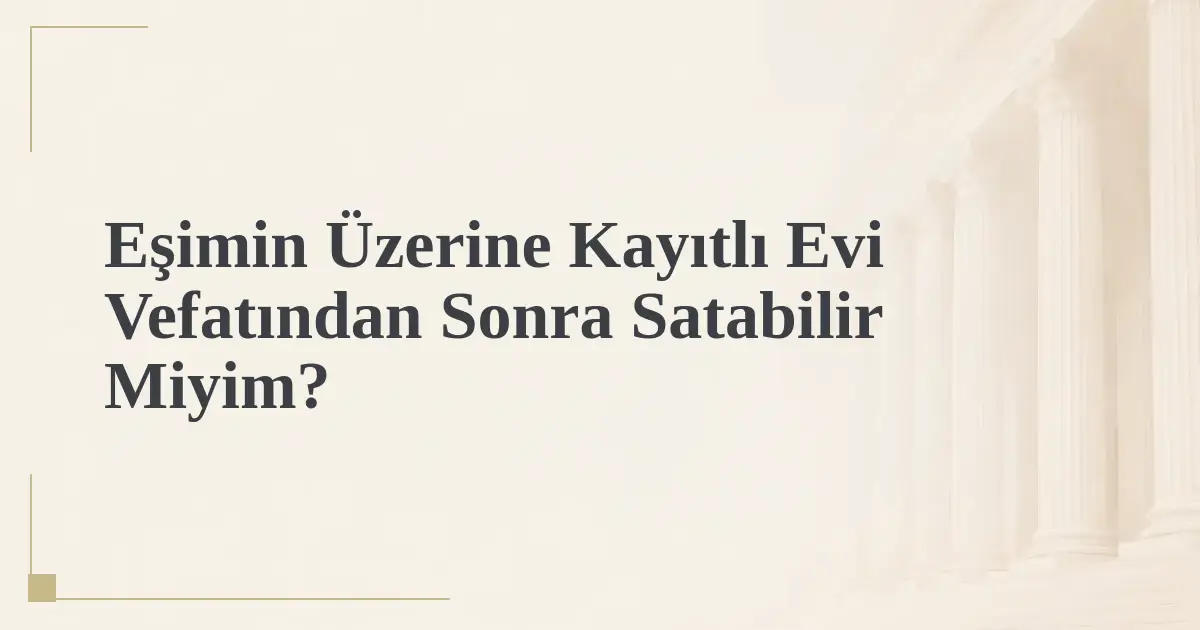 Eşimin Üzerine Kayıtlı Evi Vefatından Sonra Satabilir Miyim?