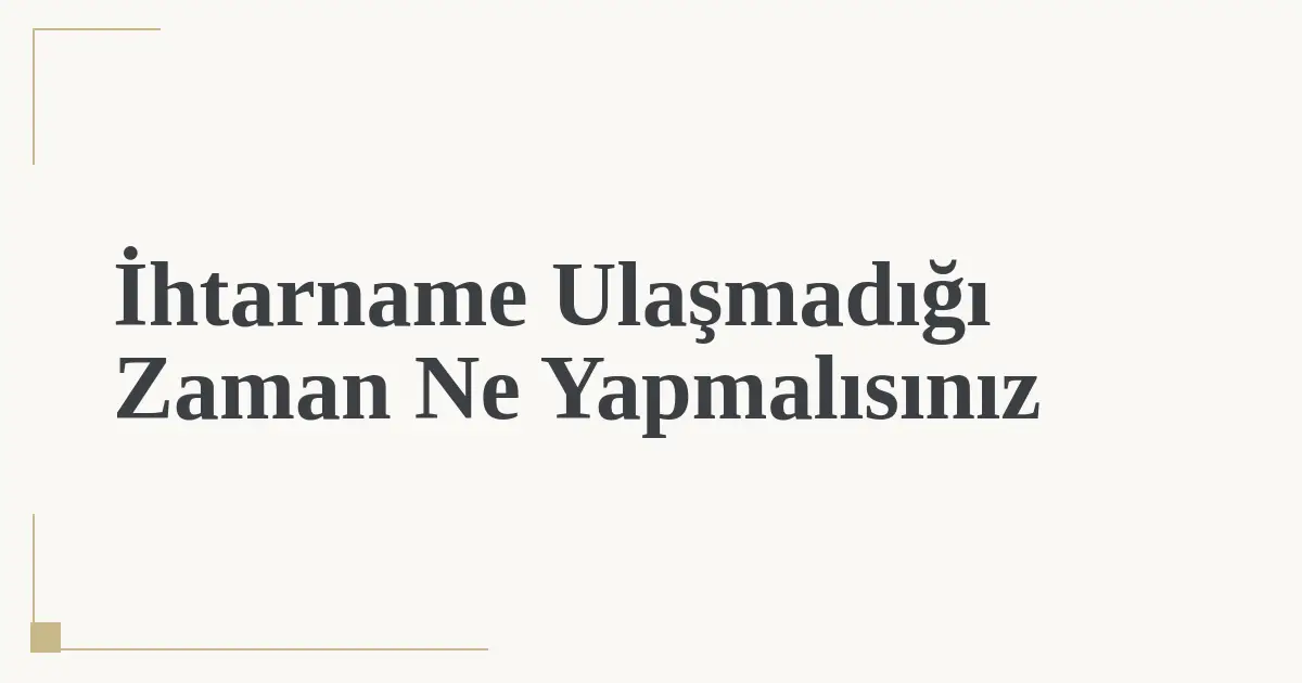 İhtarname Ulaşmadığı Zaman Ne Yapmalısınız