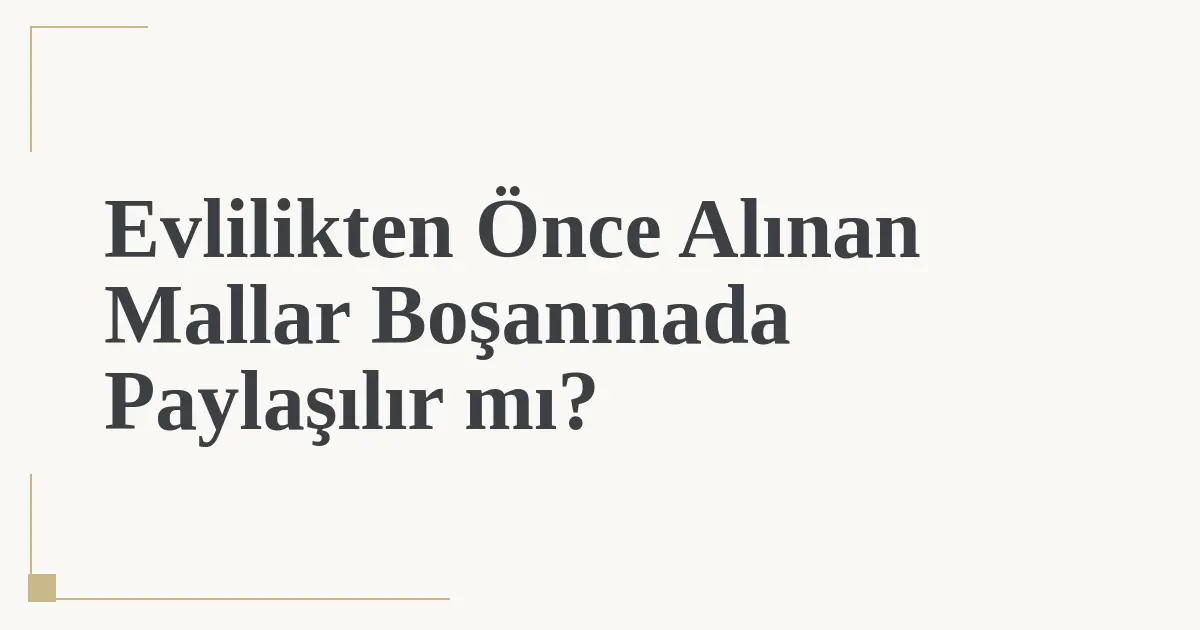 Evlilikten Önce Alınan Mallar Boşanmada Paylaşılır mı?