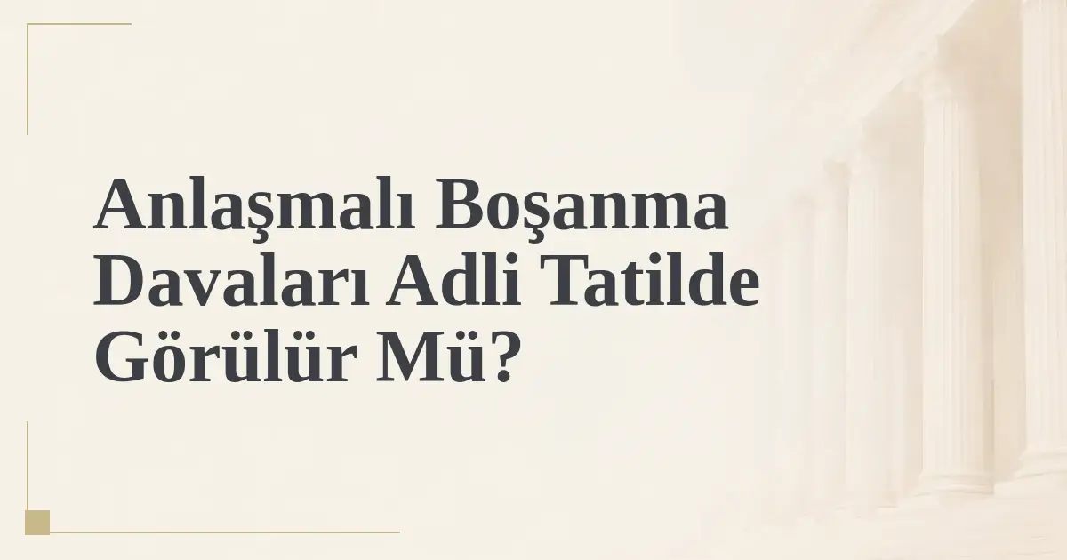 Anlaşmalı Boşanma Davaları Adli Tatilde Görülür Mü?