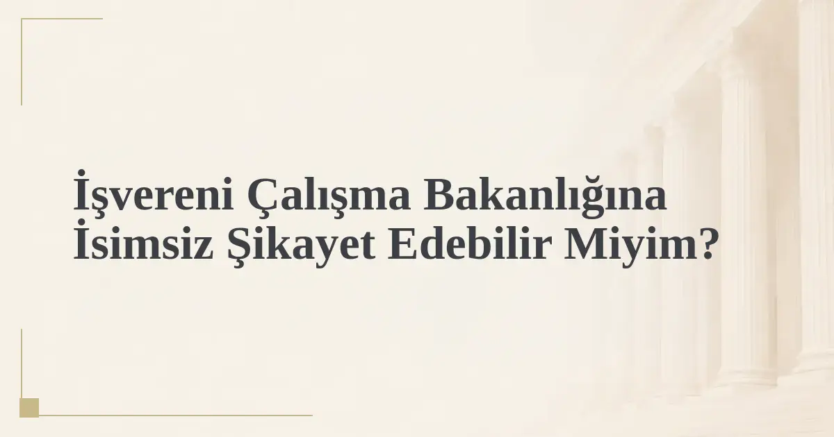 İşvereni Çalışma Bakanlığına İsimsiz Şikayet Edebilir Miyim?