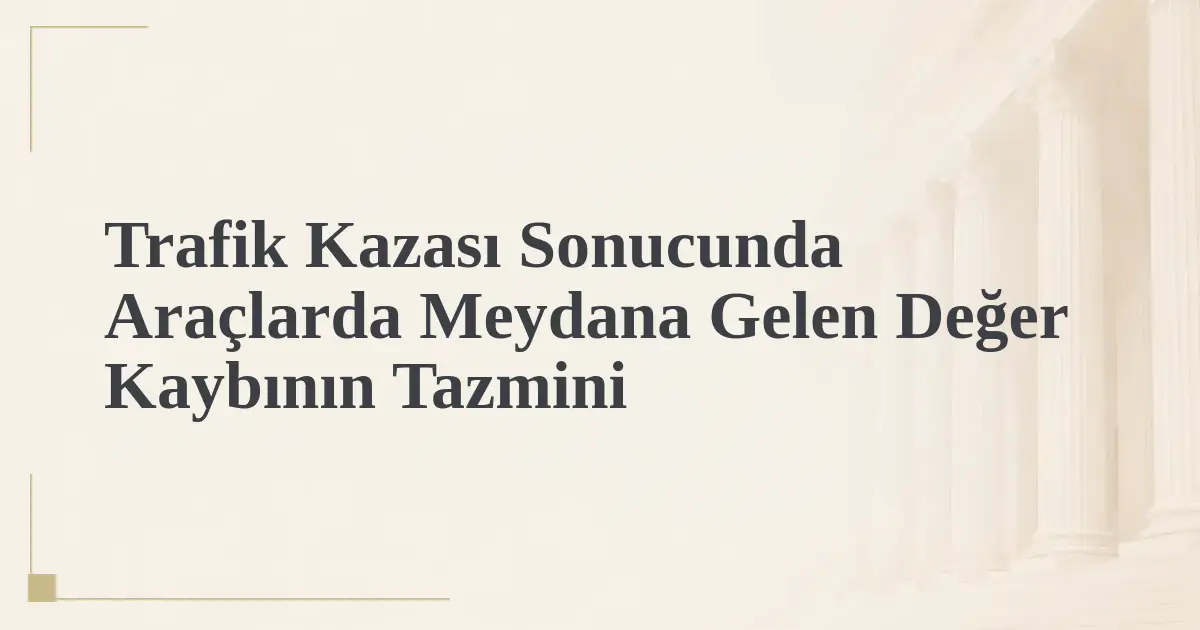 Trafik Kazası Sonucunda Araçlarda Meydana Gelen Değer Kaybının Tazmini