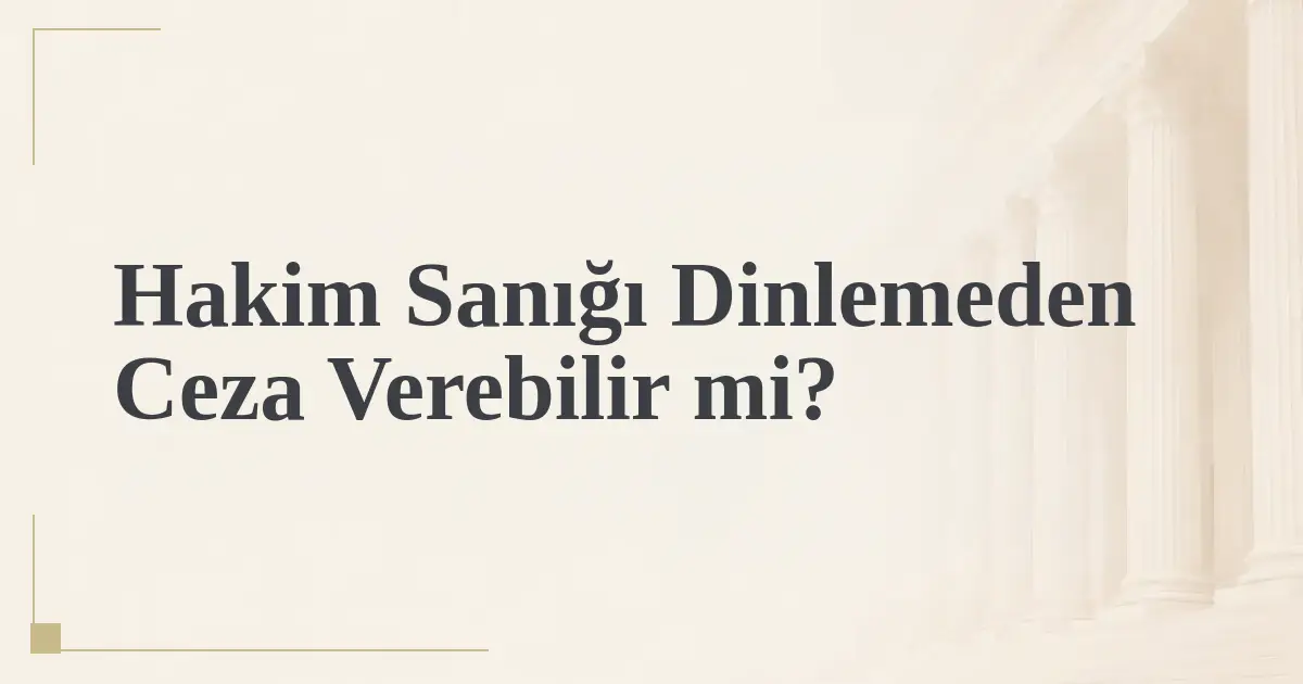 Hakim Sanığı Dinlemeden Ceza Verebilir mi?