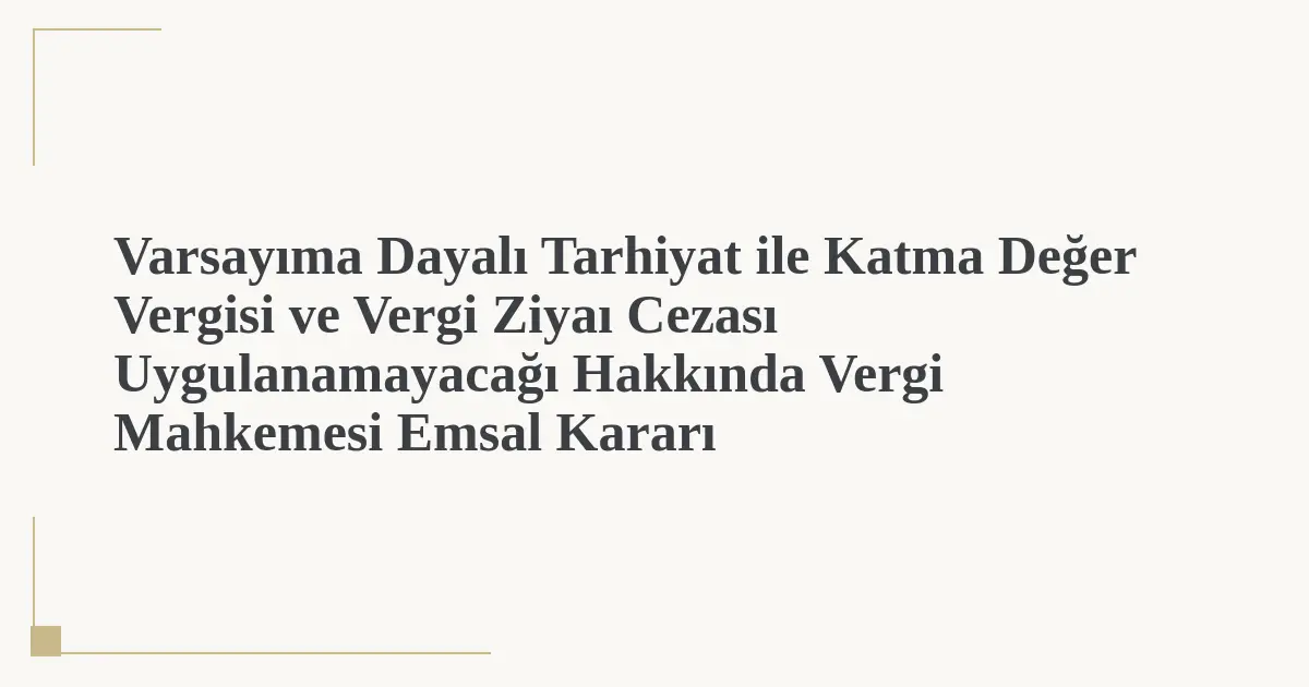 Varsayıma Dayalı Tarhiyat ile Katma Değer Vergisi ve Vergi Ziyaı Cezası Uygulanamayacağı Hakkında Vergi Mahkemesi Emsal Kararı