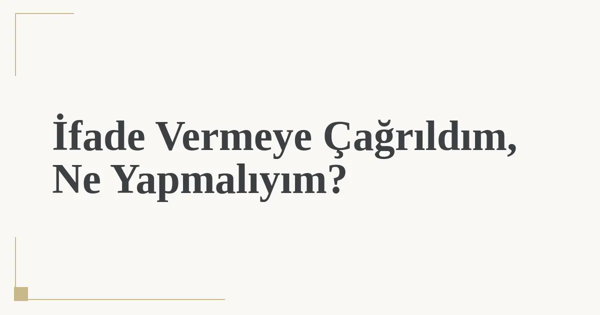 İfade Vermeye Çağrıldım, Ne Yapmalıyım?