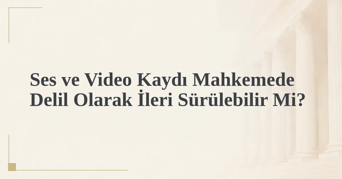 Ses ve Video Kaydı Mahkemede Delil Olarak İleri Sürülebilir Mi?