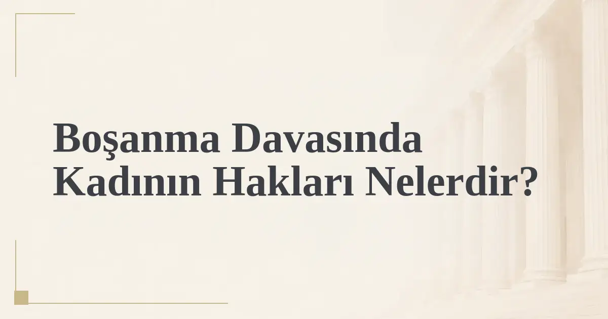 Boşanma Davasında Kadının Hakları Nelerdir?