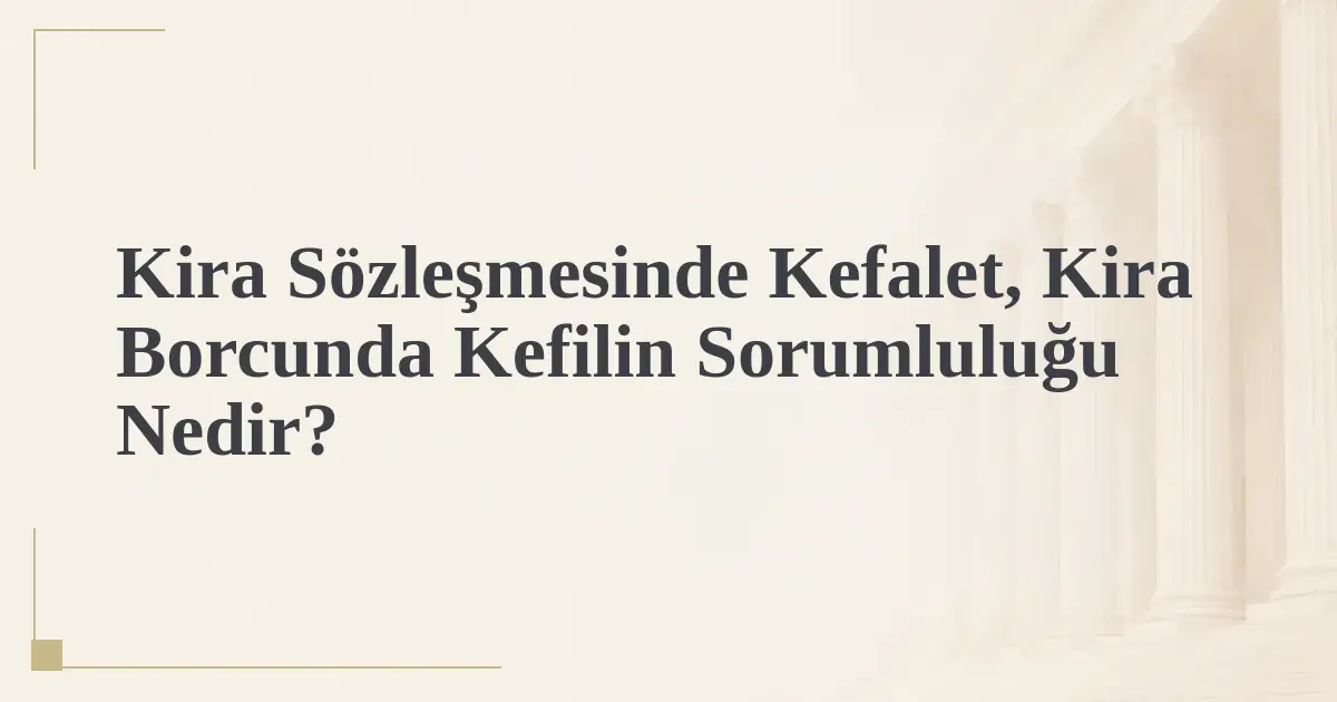 Kira Sözleşmesinde Kefalet, Kira Borcunda Kefilin Sorumluluğu Nedir?