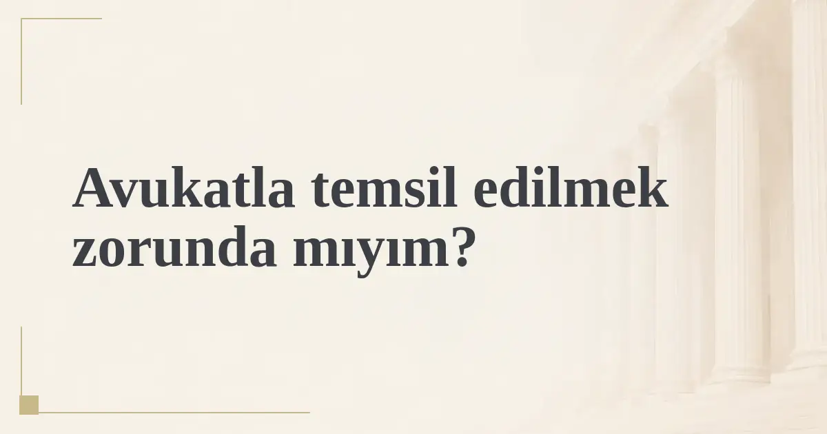 Avukatla temsil edilmek zorunda mıyım?