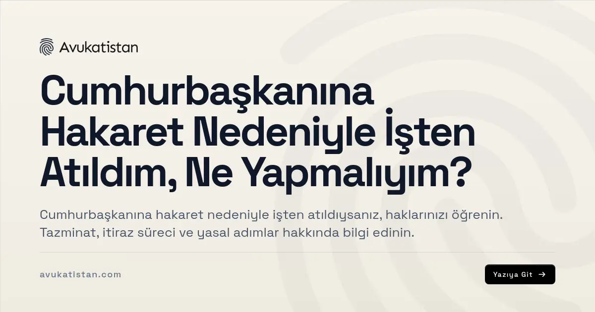 Cumhurbaşkanına Hakaret Nedeniyle İşten Atıldım, Ne Yapmalıyım?