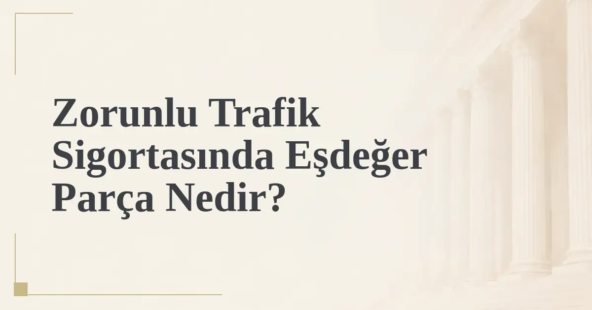 Zorunlu Trafik Sigortasında Eşdeğer Parça Nedir?