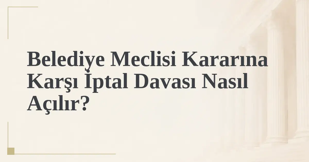 Belediye Meclisi Kararına Karşı İptal Davası Nasıl Açılır?