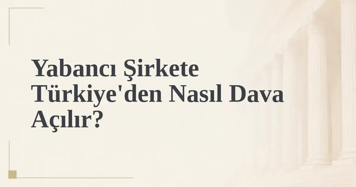 Yabancı Şirkete Türkiye'den Nasıl Dava Açılır?
