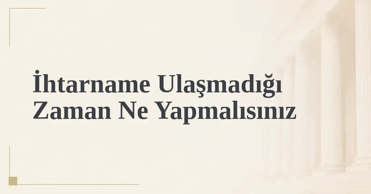 İhtarname Ulaşmadığı Zaman Ne Yapmalısınız