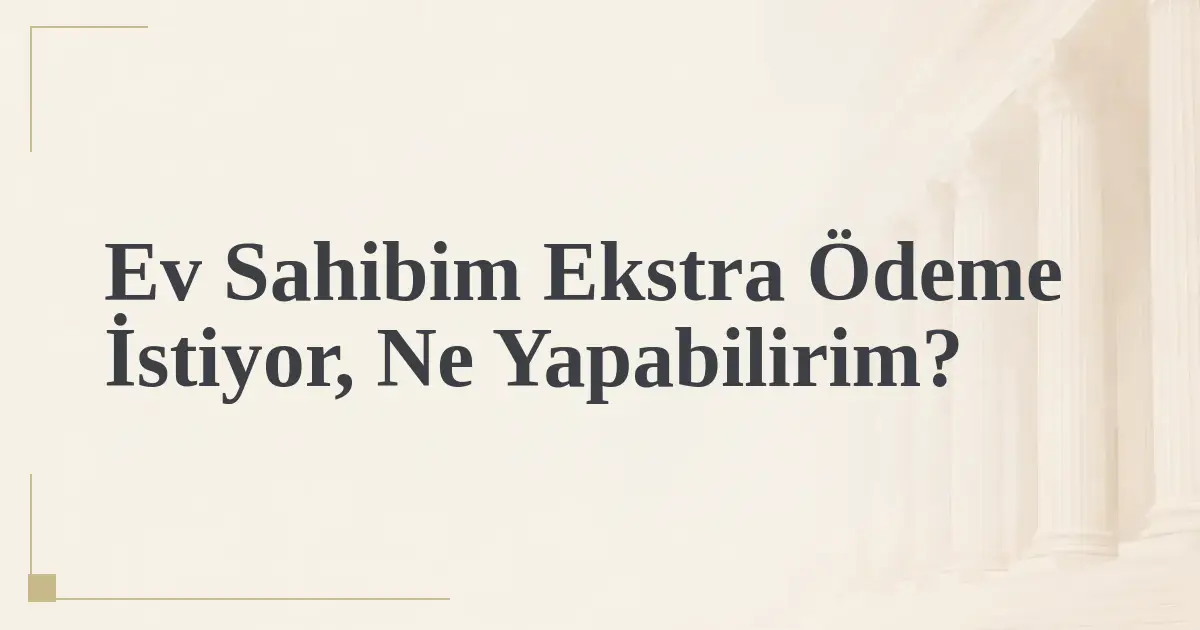 Ev Sahibim Ekstra Ödeme İstiyor, Ne Yapabilirim?