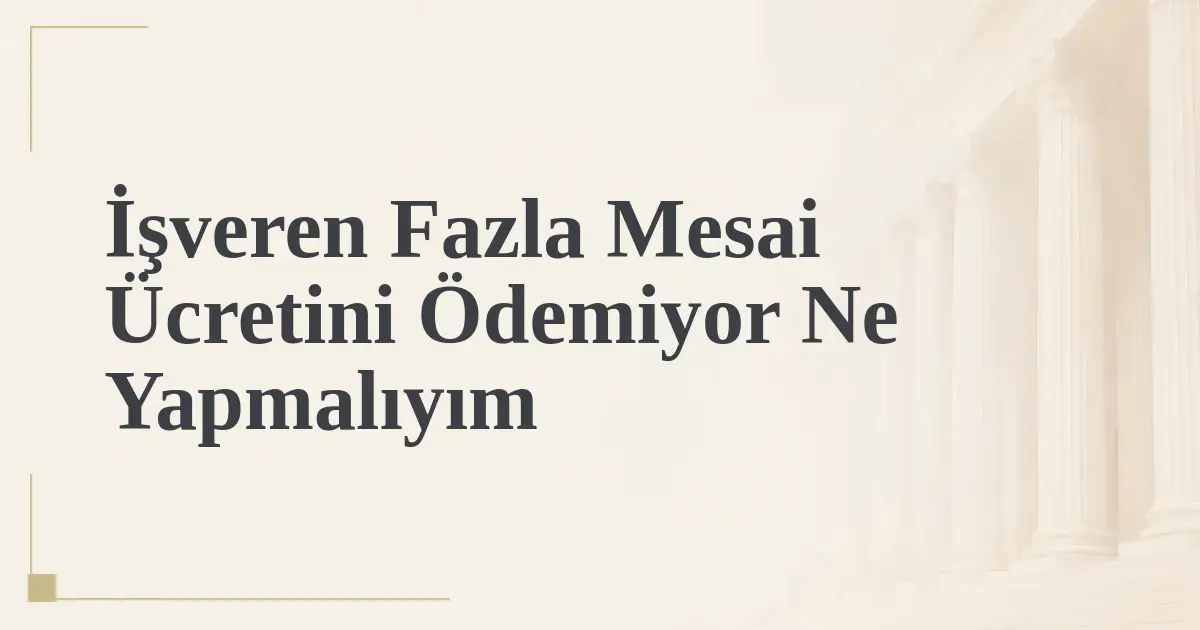 İşveren Fazla Mesai Ücretini Ödemiyor Ne Yapmalıyım