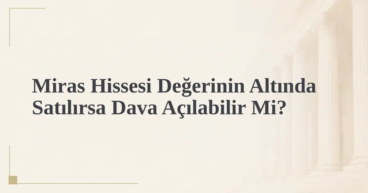 Miras Hissesi Değerinin Altında Satılırsa Dava Açılabilir Mi?