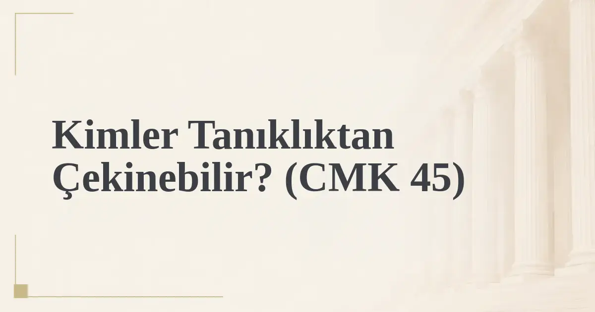 Kimler Tanıklıktan Çekinebilir? (CMK 45)