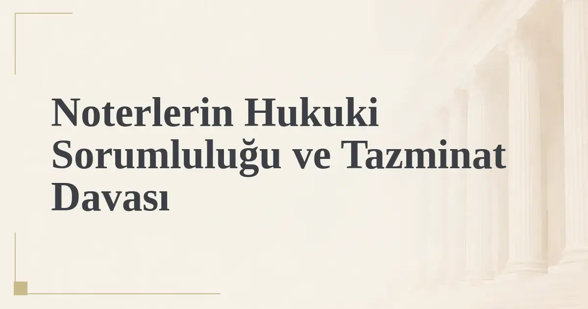 Noterlerin Hukuki Sorumluluğu ve Tazminat Davası