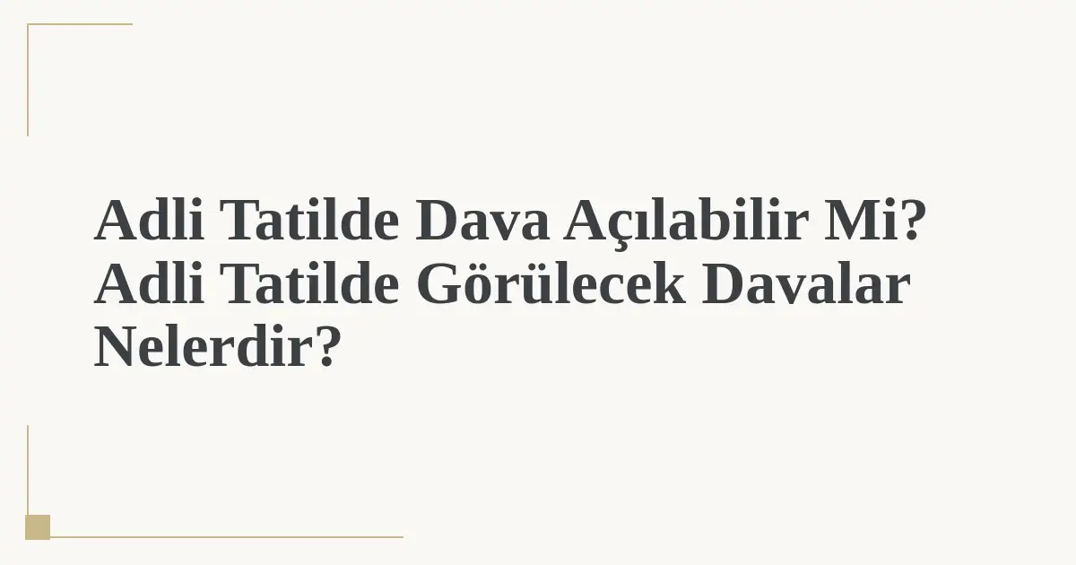 Adli Tatilde Dava Açılabilir Mi? Adli Tatilde Görülecek Davalar Nelerdir?